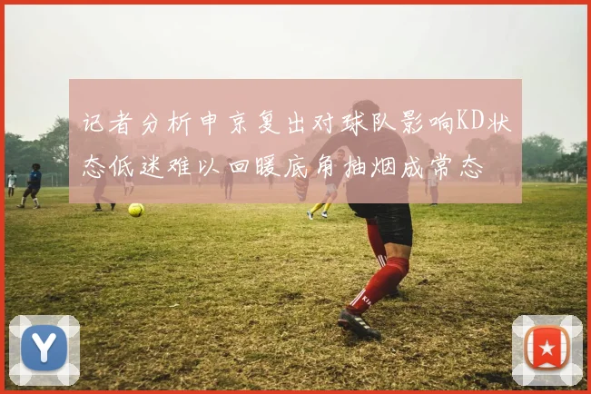 记者分析申京复出对球队影响KD状态低迷难以回暖底角抽烟成常态
