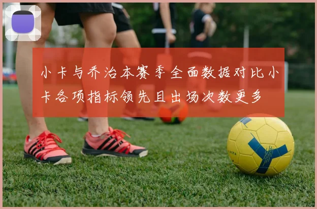 小卡与乔治本赛季全面数据对比小卡各项指标领先且出场次数更多