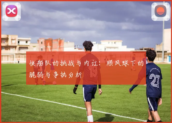 快船队的挑战与内讧：顺风球下的脆弱与争执分析