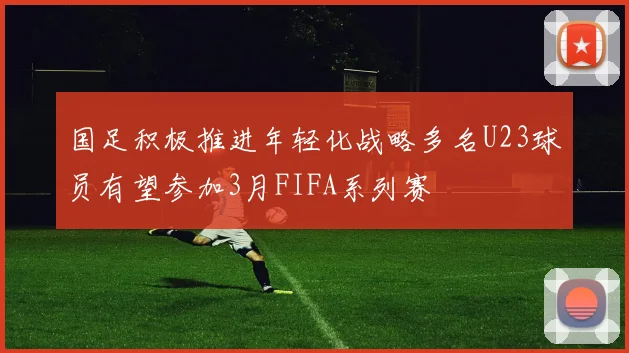 国足积极推进年轻化战略多名U23球员有望参加3月FIFA系列赛