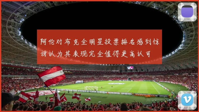 阿伦对布克全明星投票排名感到惊讶认为其表现完全值得更高认可