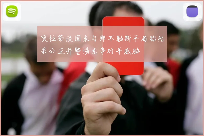 莫拉蒂谈国米与那不勒斯平局称结果公正并警惕竞争对手威胁