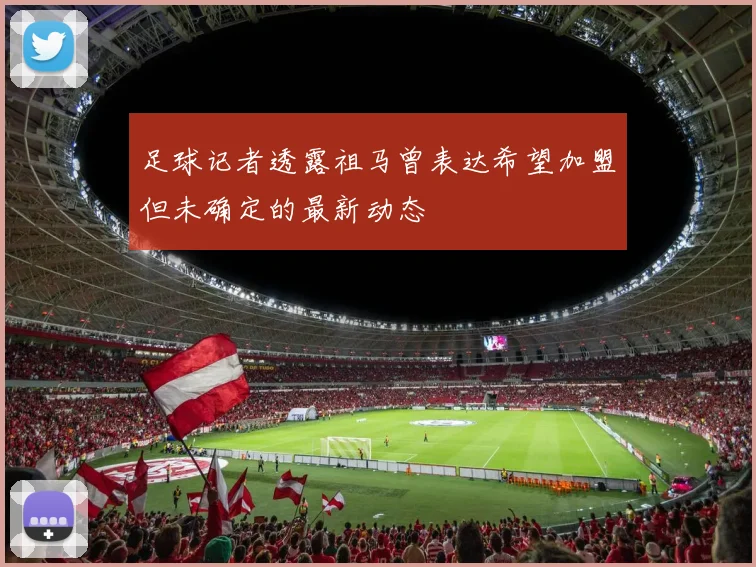 足球记者透露祖马曾表达希望加盟但未确定的最新动态