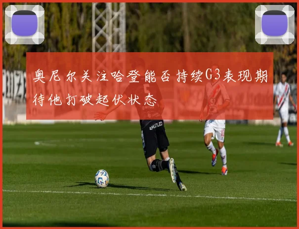 奥尼尔关注哈登能否持续G3表现期待他打破起伏状态
