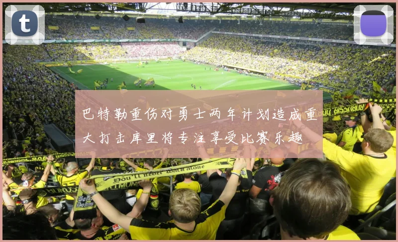 巴特勒重伤对勇士两年计划造成重大打击库里将专注享受比赛乐趣