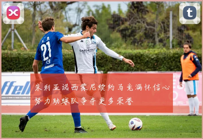 朱利亚诺西蒙尼续约马竞满怀信心努力助球队争夺更多荣誉